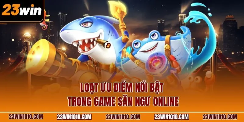 Loạt ưu điểm nổi bật trong game săn ngư online