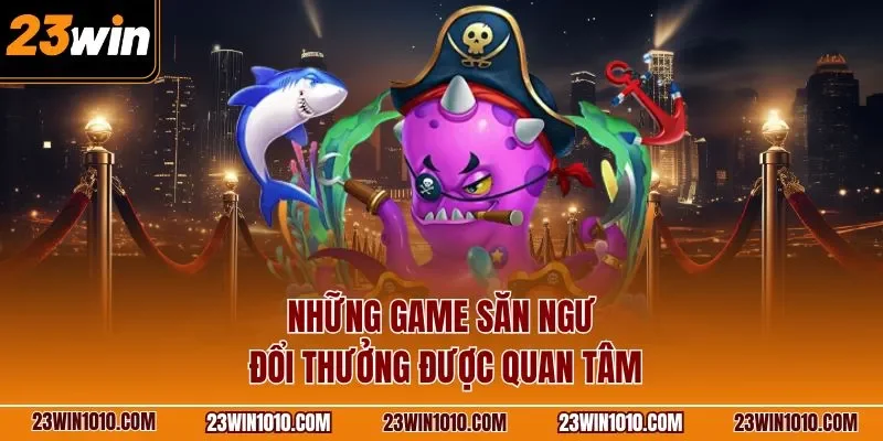 Những game săn ngư đổi thưởng được quan tâm