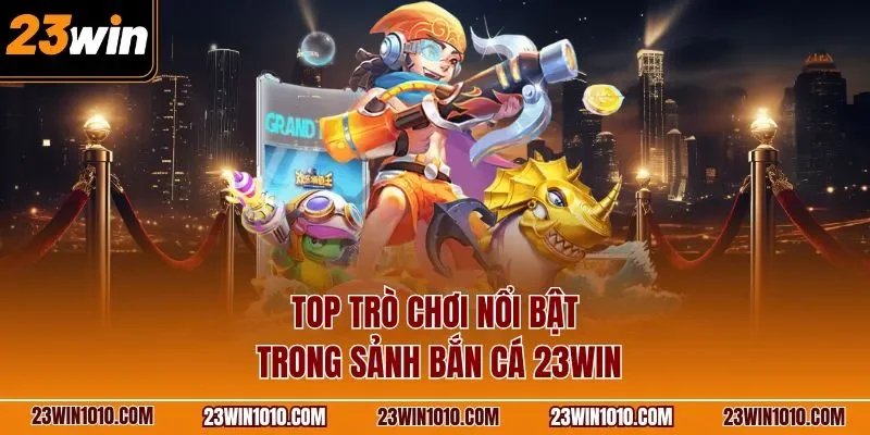 Top trò chơi nổi bật trong sảnh bắn cá 23WIN