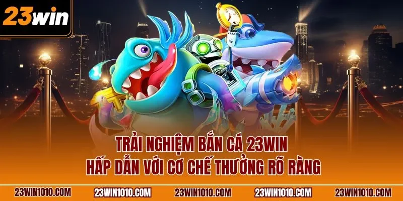 Trải nghiệm bắn cá 23WIN hấp dẫn với cơ chế thưởng rõ ràng